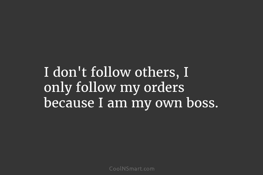 I don’t follow others, I only follow my orders because I am my own boss.