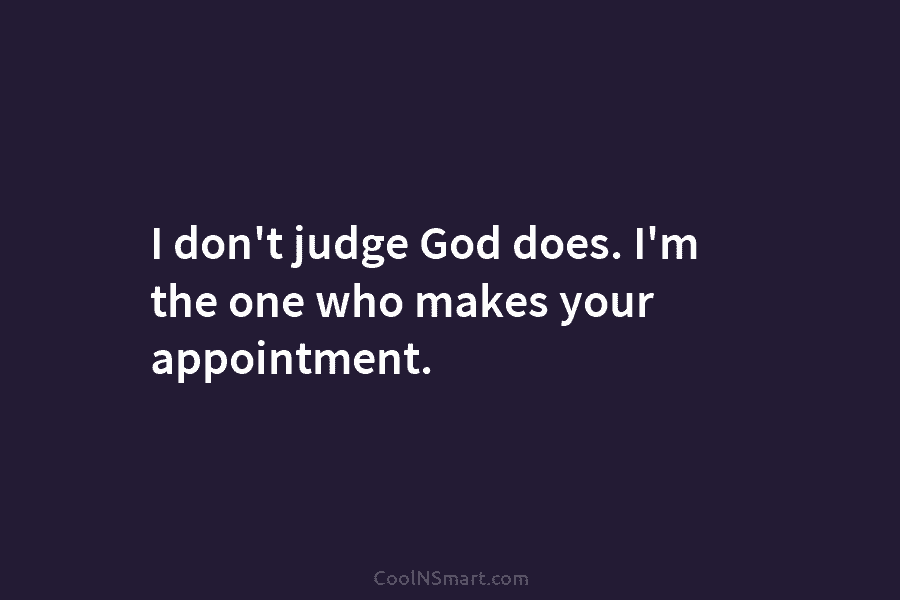 I don’t judge God does. I’m the one who makes your appointment.