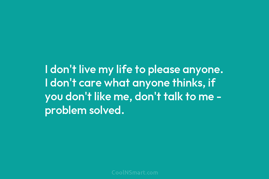 I don’t live my life to please anyone. I don’t care what anyone thinks, if you don’t like me, don’t...