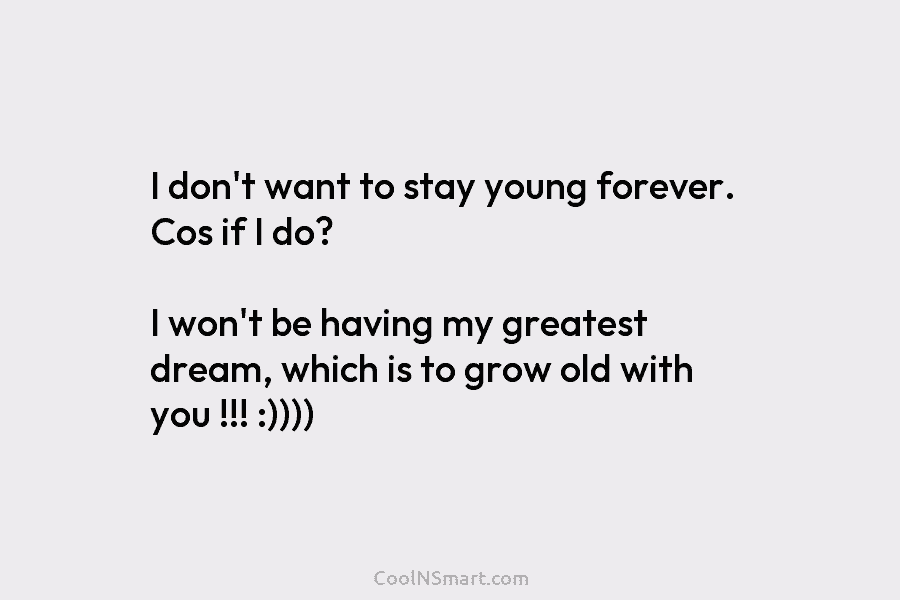 I don’t want to stay young forever. Cos if I do? I won’t be having...