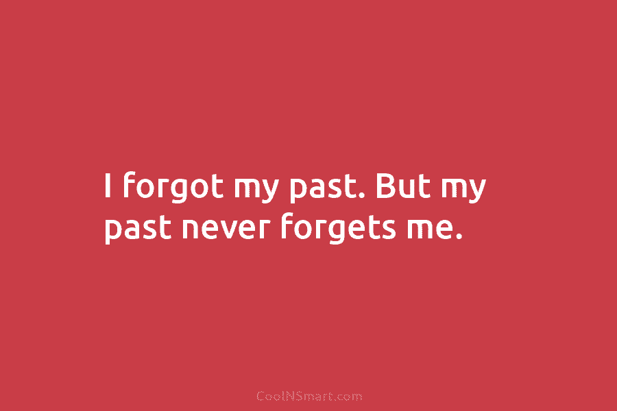 I forgot my past. But my past never forgets me.