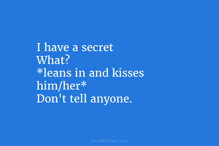 I have a secret What? *leans in and kisses him/her* Don’t tell anyone.