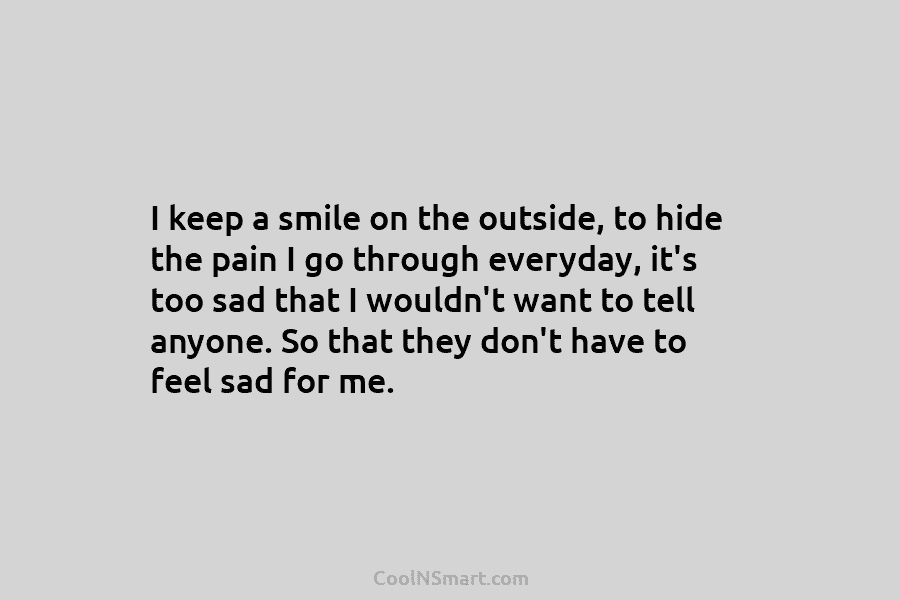 I keep a smile on the outside, to hide the pain I go through everyday, it’s too sad that I...