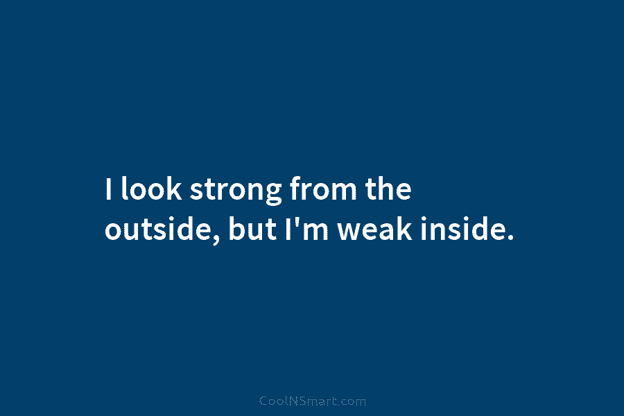 I look strong from the outside, but I’m weak inside.