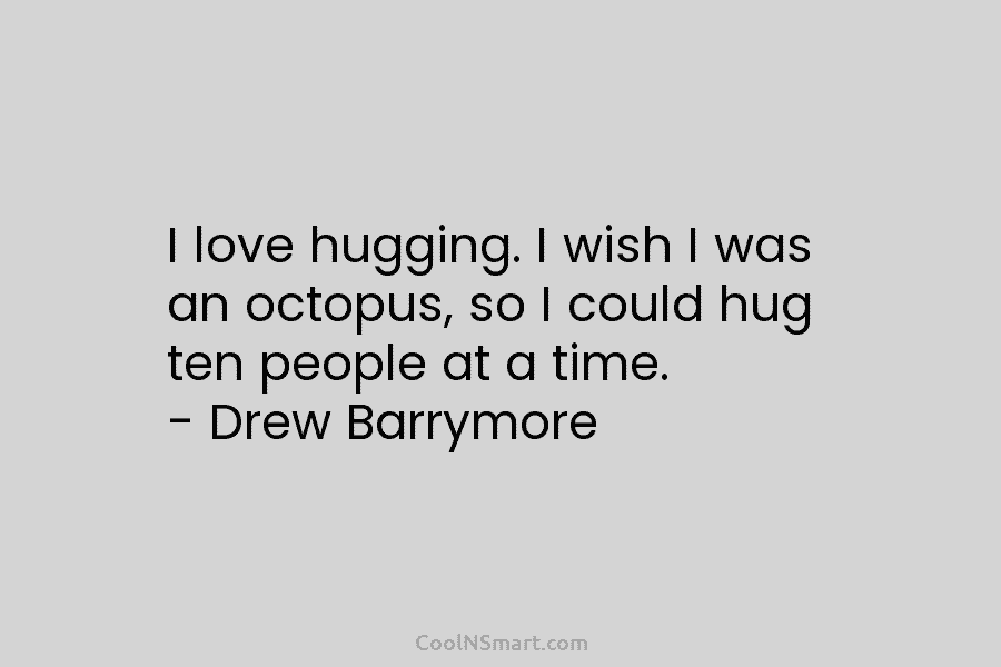 I love hugging. I wish I was an octopus, so I could hug ten people at a time. – Drew...