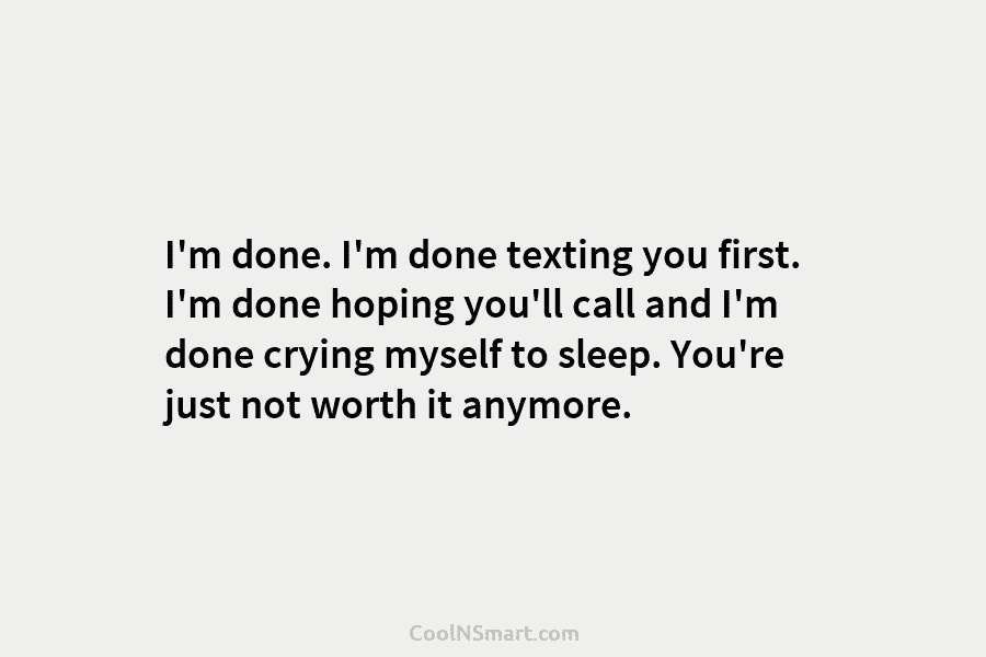 I’m done. I’m done texting you first. I’m done hoping you’ll call and I’m done crying myself to sleep. You’re...
