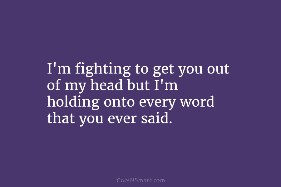 I’m fighting to get you out of my head but I’m holding onto every word that you ever said.