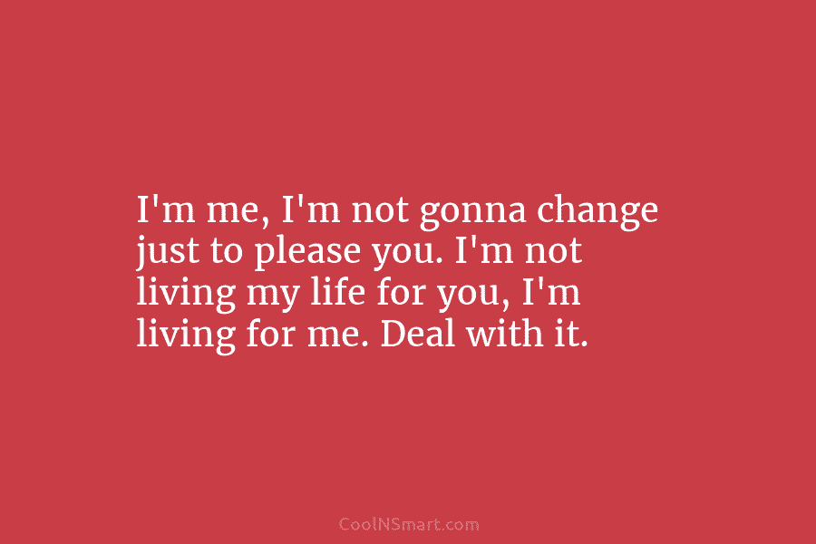 I’m me, I’m not gonna change just to please you. I’m not living my life for you, I’m living for...