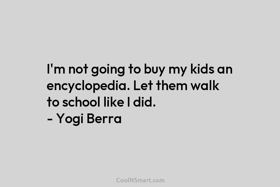 I’m not going to buy my kids an encyclopedia. Let them walk to school like I did. – Yogi Berra
