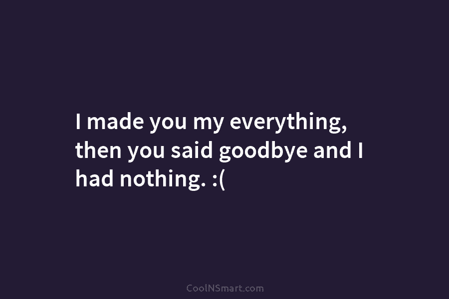 I made you my everything, then you said goodbye and I had nothing. :(