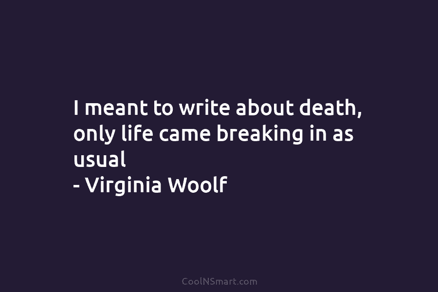 I meant to write about death, only life came breaking in as usual – Virginia Woolf