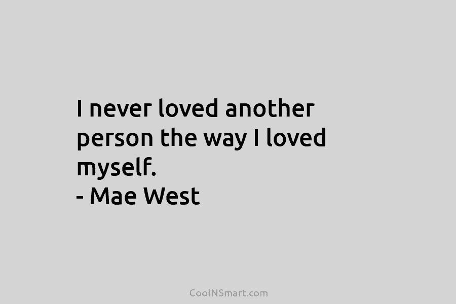 I never loved another person the way I loved myself. – Mae West
