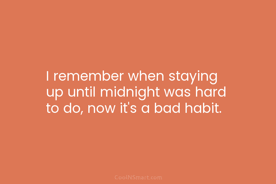 I remember when staying up until midnight was hard to do, now it’s a bad habit.