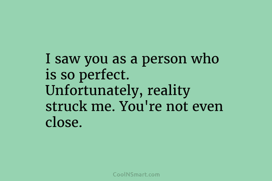 I saw you as a person who is so perfect. Unfortunately, reality struck me. You’re...