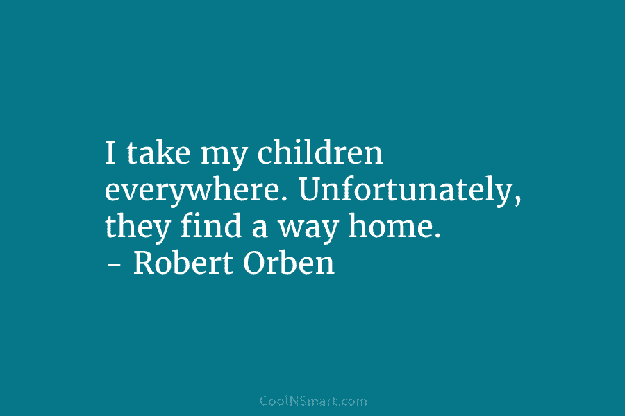 I take my children everywhere. Unfortunately, they find a way home. – Robert Orben
