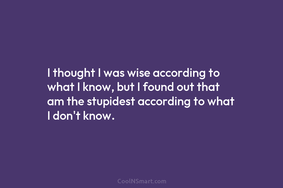 I thought I was wise according to what I know, but I found out that am the stupidest according to...