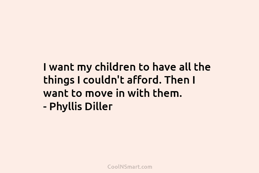 I want my children to have all the things I couldn’t afford. Then I want to move in with them....