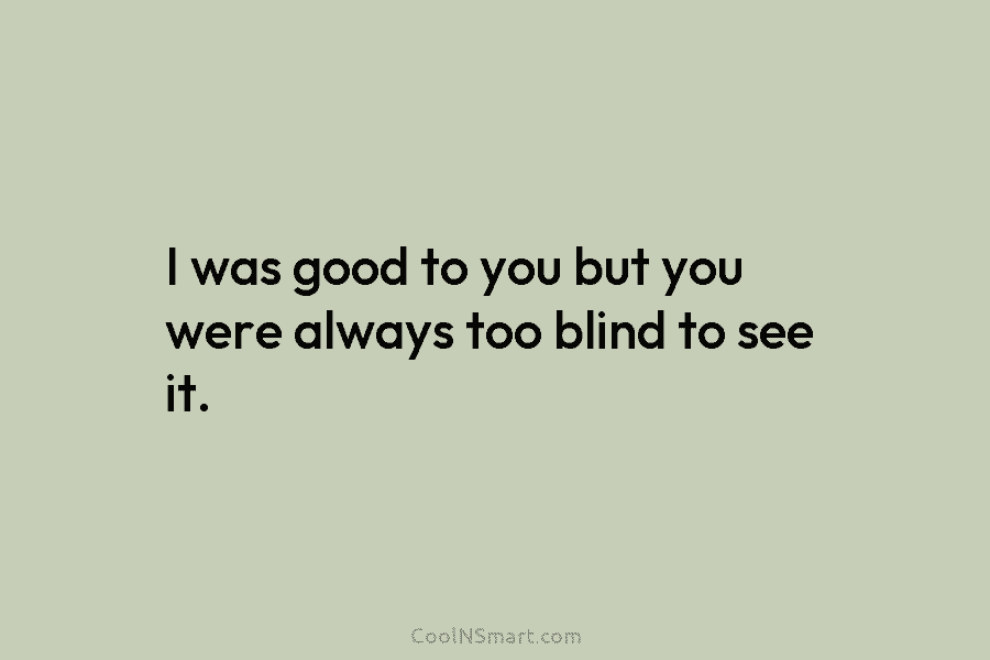 I was good to you but you were always too blind to see it.
