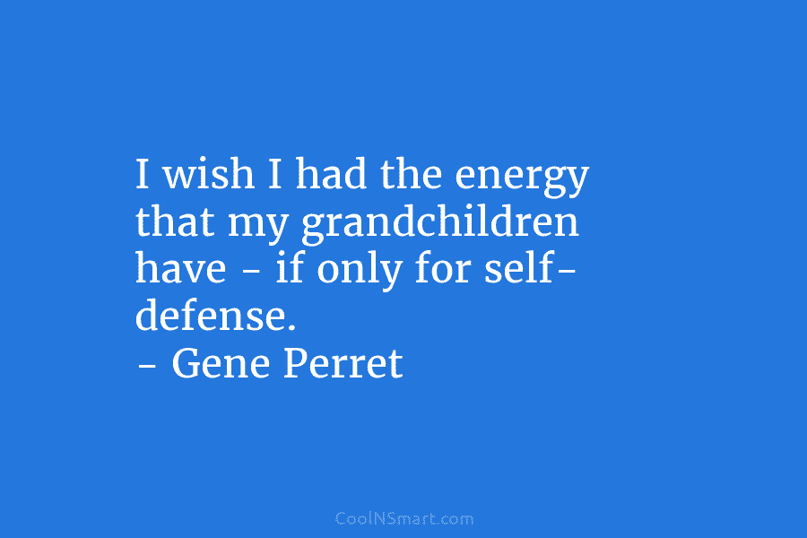 I wish I had the energy that my grandchildren have – if only for self- defense. – Gene Perret
