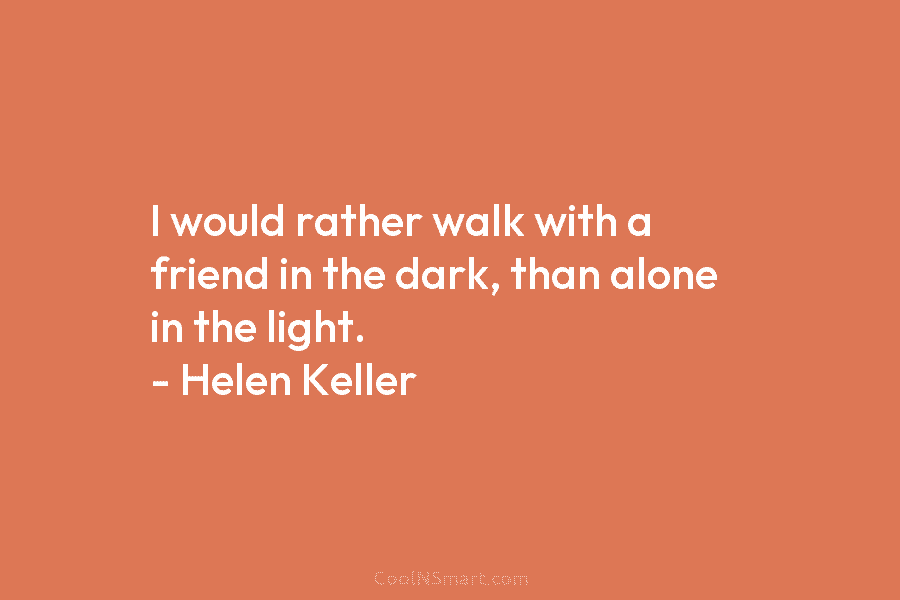I would rather walk with a friend in the dark, than alone in the light....