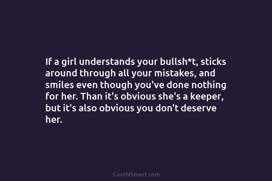 If a girl understands your bullsh*t, sticks around through all your mistakes, and smiles even...