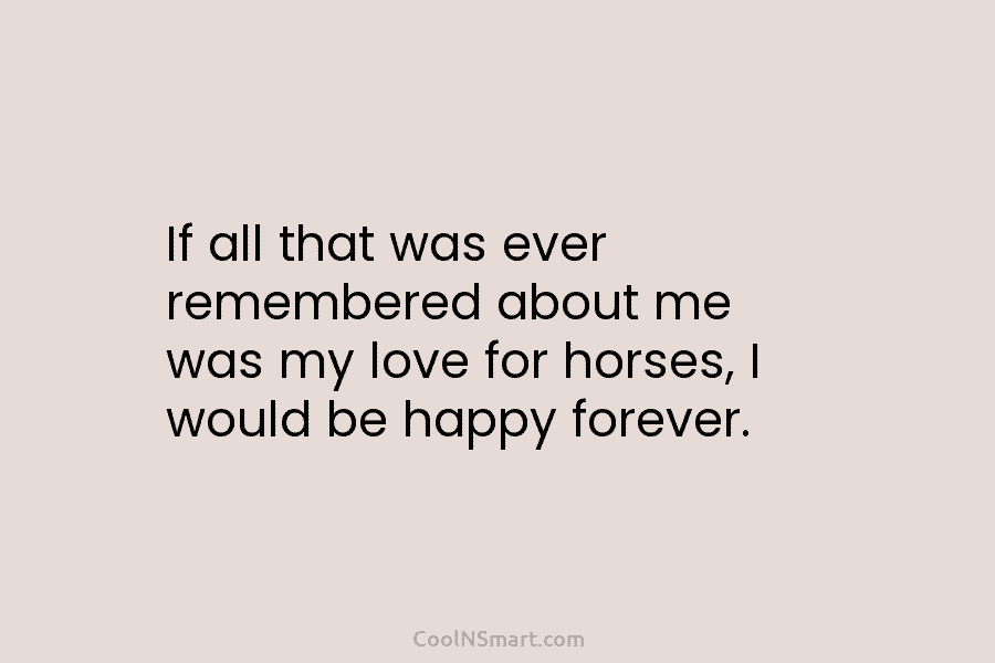 If all that was ever remembered about me was my love for horses, I would...