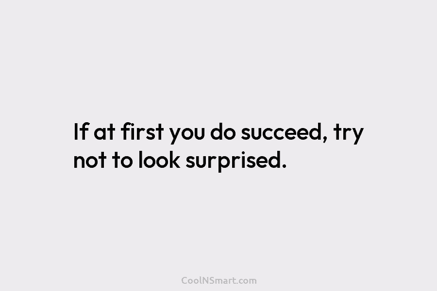 If at first you do succeed, try not to look surprised.