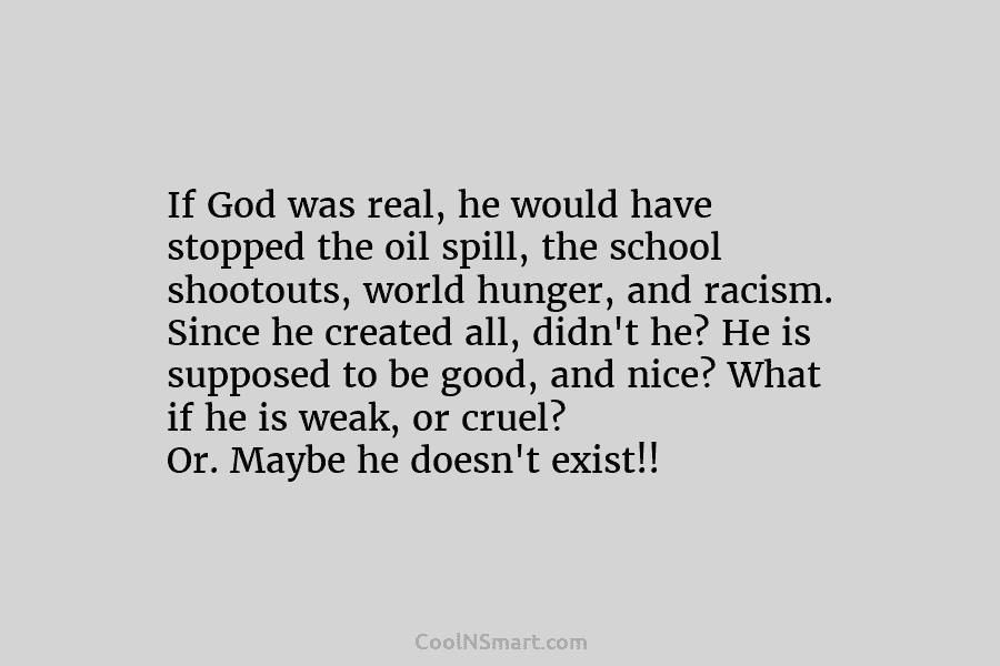 If God was real, he would have stopped the oil spill, the school shootouts, world hunger, and racism. Since he...