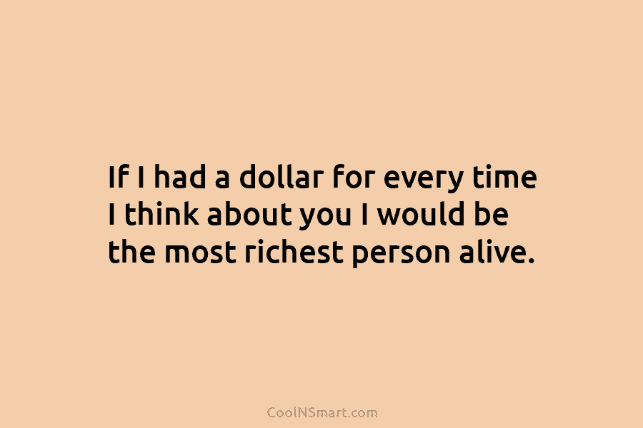 If I had a dollar for every time I think about you I would be the most richest person alive.