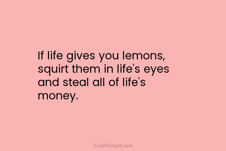 If life gives you lemons, squirt them in life’s eyes and steal all of life’s money.