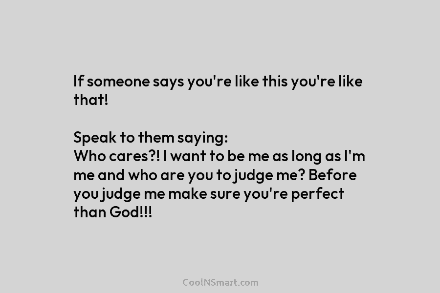If someone says you’re like this you’re like that! Speak to them saying: Who cares?! I want to be me...