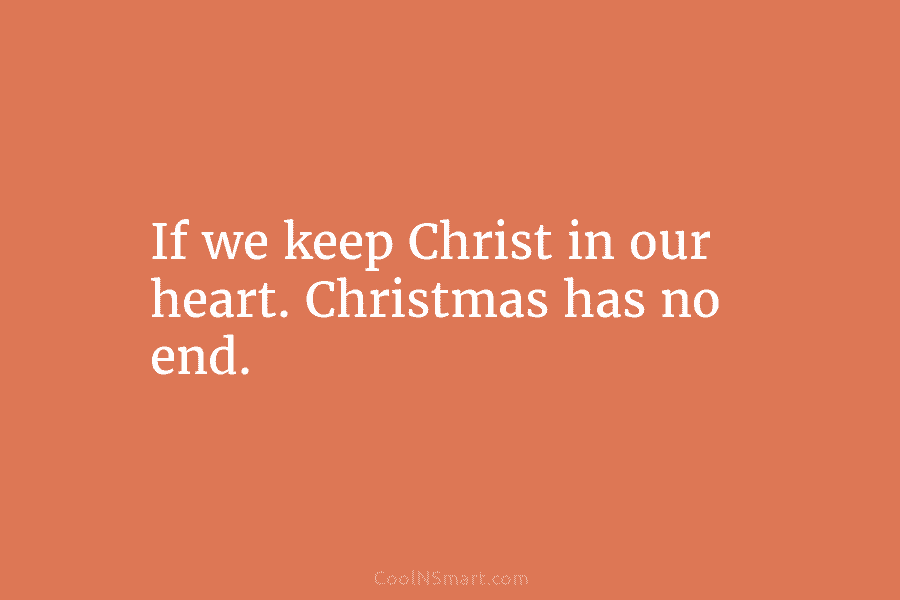 If we keep Christ in our heart. Christmas has no end.