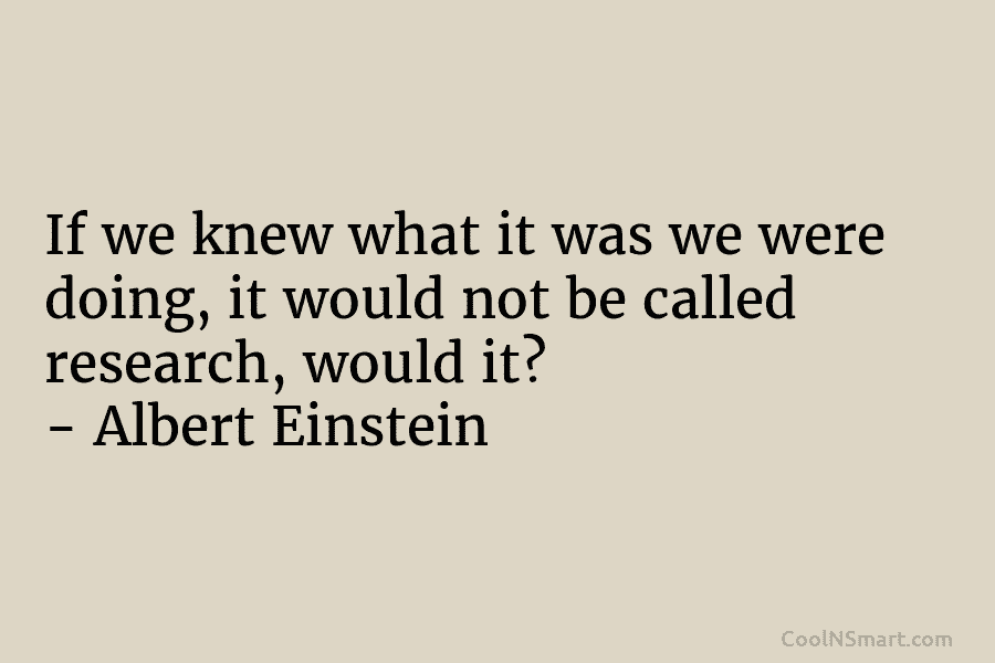 If we knew what it was we were doing, it would not be called research, would it? – Albert Einstein