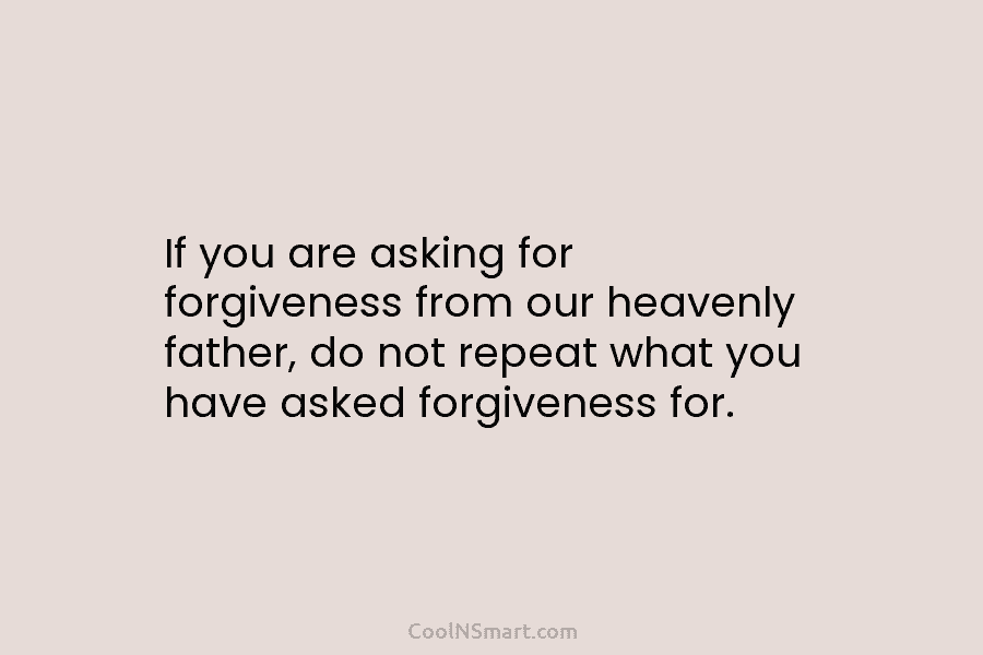 If you are asking for forgiveness from our heavenly father, do not repeat what you...