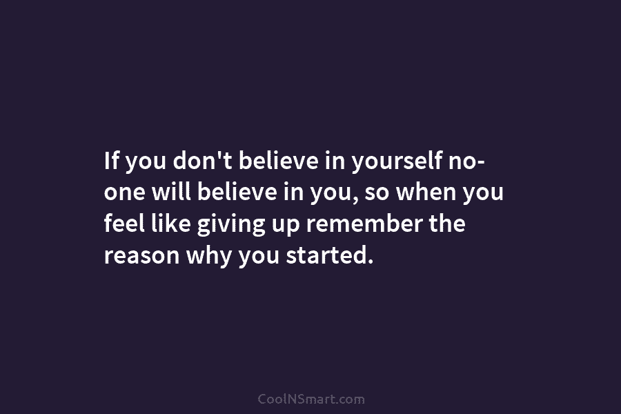 If you don’t believe in yourself no- one will believe in you, so when you feel like giving up remember...