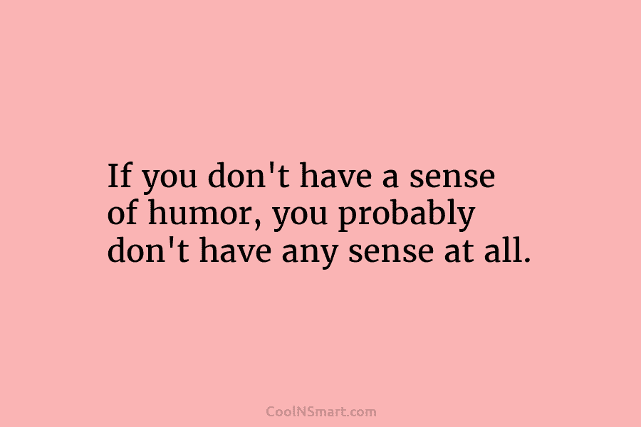 If you don’t have a sense of humor, you probably don’t have any sense at...