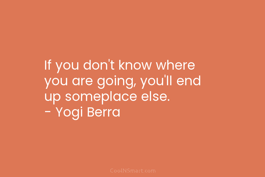 If you don’t know where you are going, you’ll end up someplace else. – Yogi...