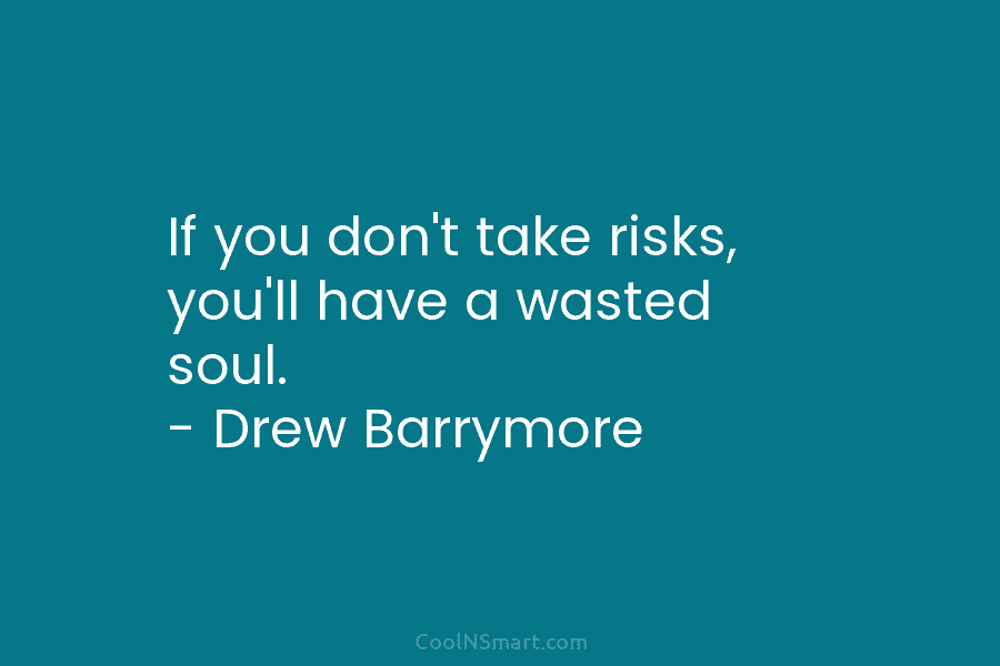 If you don’t take risks, you’ll have a wasted soul. – Drew Barrymore