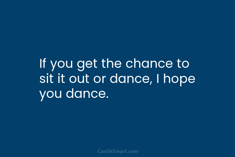If you get the chance to sit it out or dance, I hope you dance.