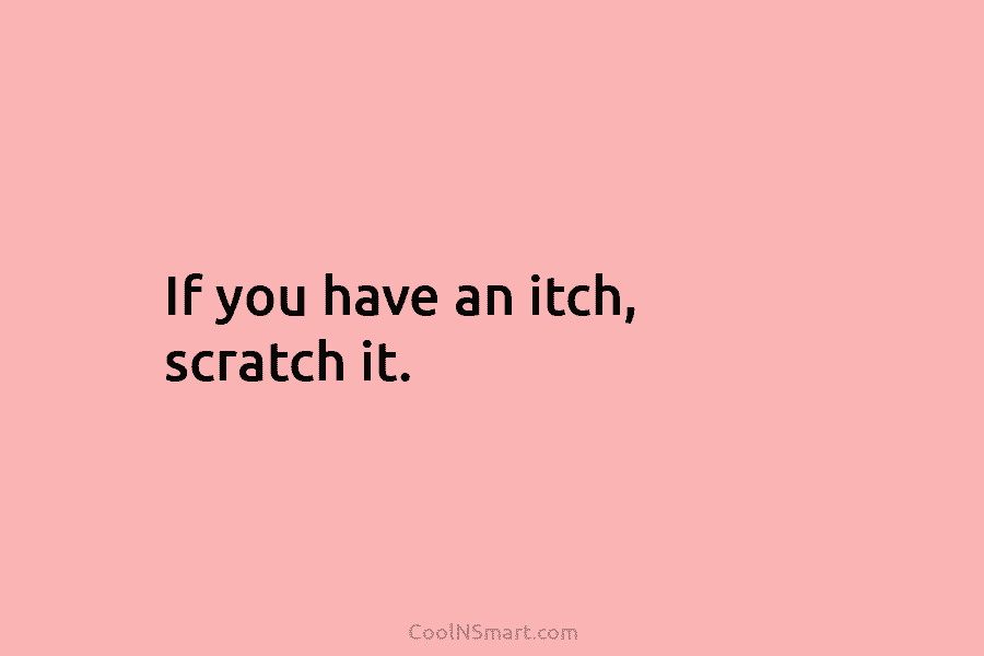 If you have an itch, scratch it.