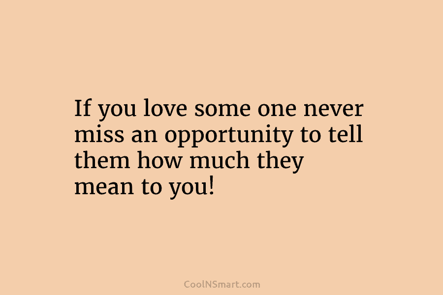 If you love some one never miss an opportunity to tell them how much they...