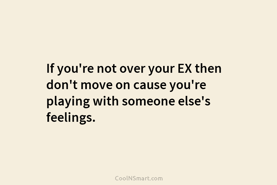 If you’re not over your EX then don’t move on cause you’re playing with someone...