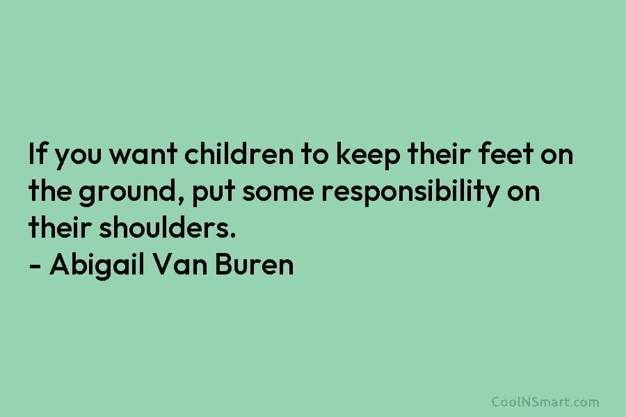 If you want children to keep their feet on the ground, put some responsibility on their shoulders. – Abigail Van...