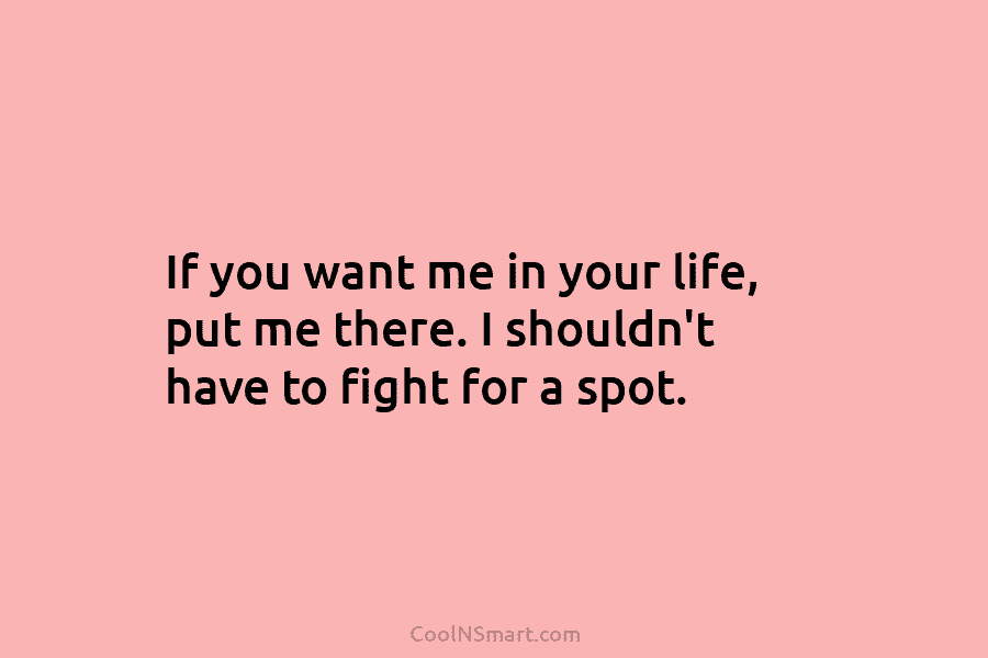 If you want me in your life, put me there. I shouldn’t have to fight...