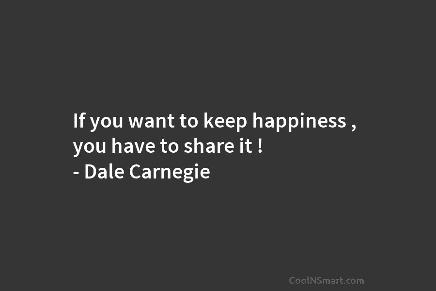 If you want to keep happiness , you have to share it ! – Dale...
