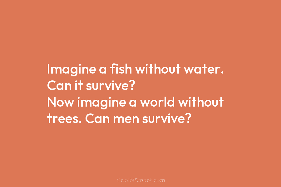 Imagine a fish without water. Can it survive? Now imagine a world without trees. Can men survive?