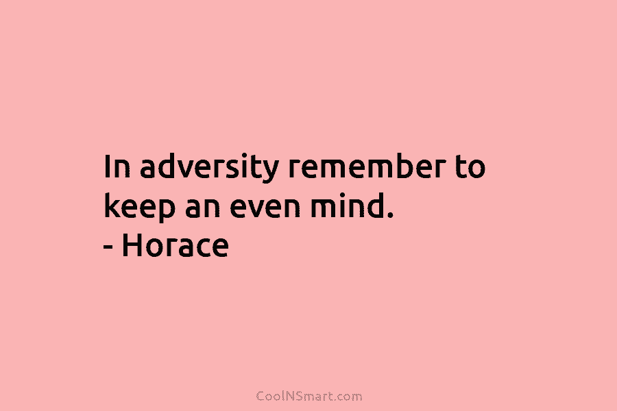 In adversity remember to keep an even mind. – Horace