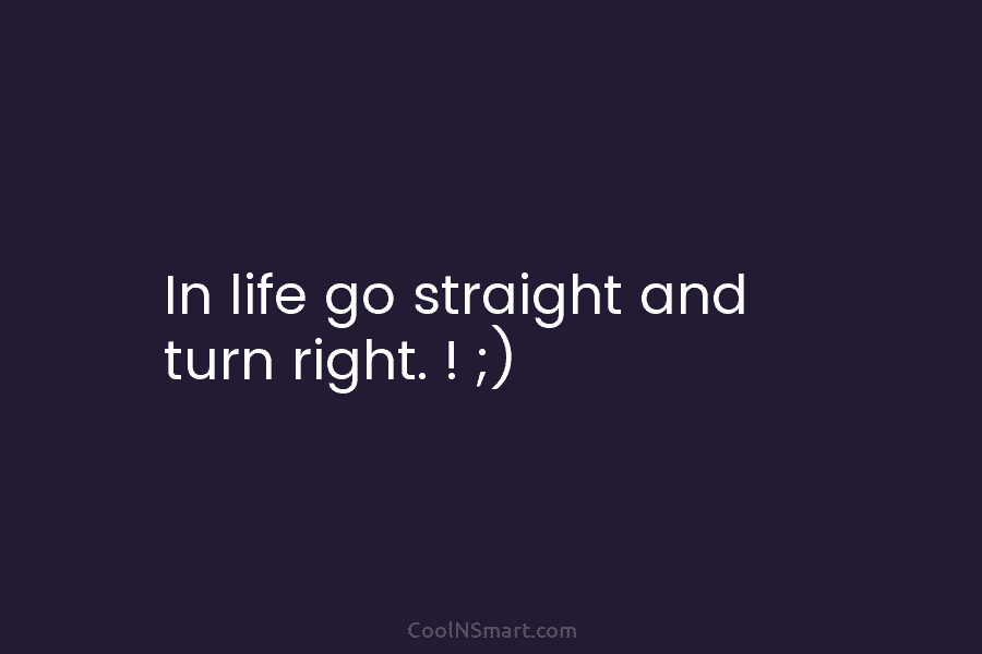 In life go straight and turn right. ! ;)