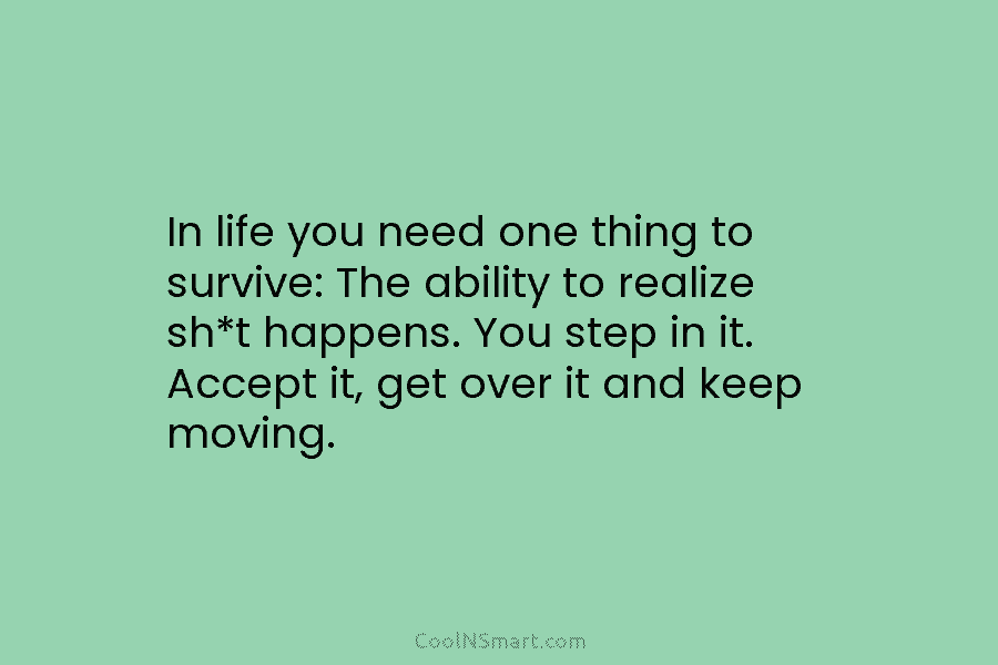 In life you need one thing to survive: The ability to realize sh*t happens. You step in it. Accept it,...