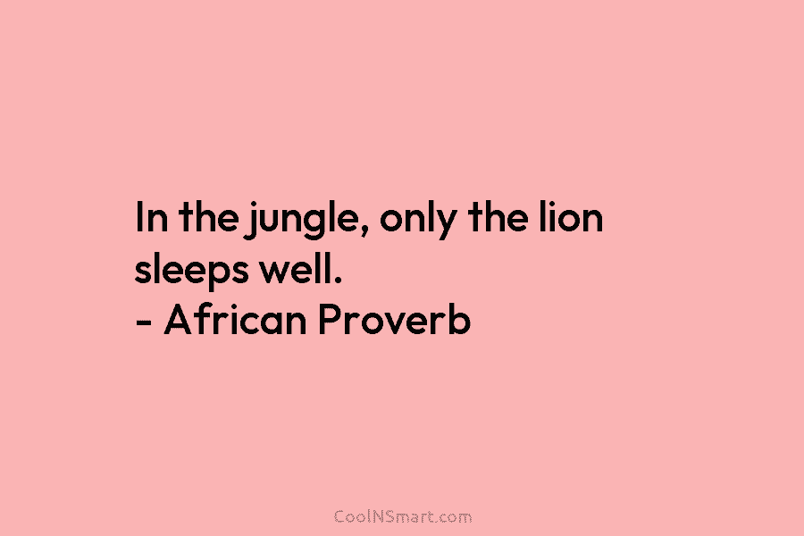 In the jungle, only the lion sleeps well. – African Proverb